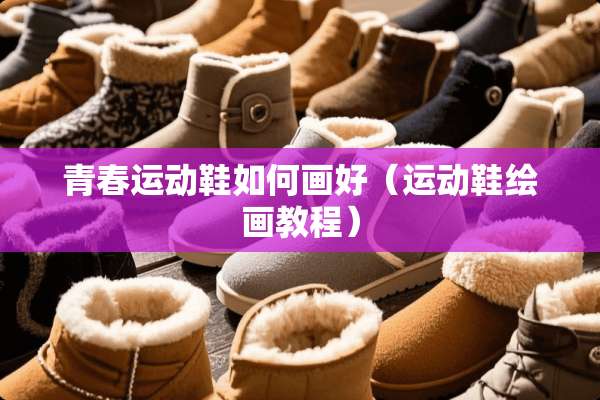 青春运动鞋如何画好（运动鞋绘画教程）