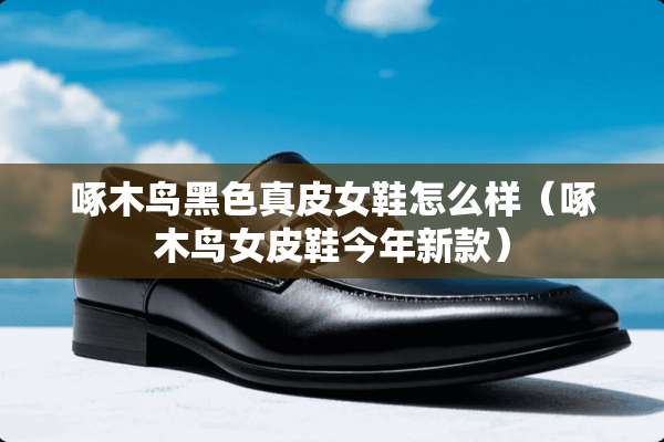 啄木鸟黑色真皮女鞋怎么样（啄木鸟女皮鞋今年新款）