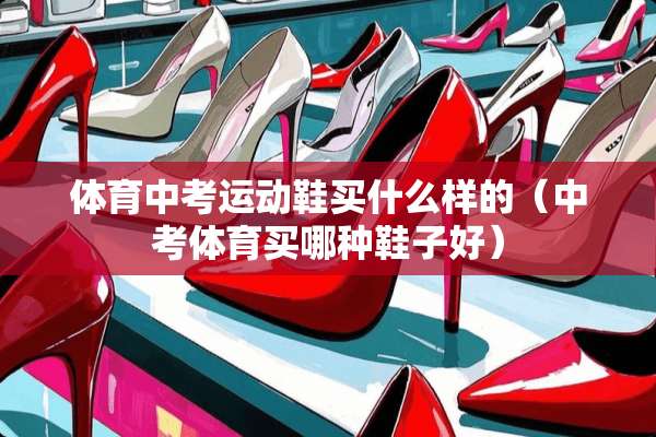 体育中考运动鞋买什么样的（中考体育买哪种鞋子好）
