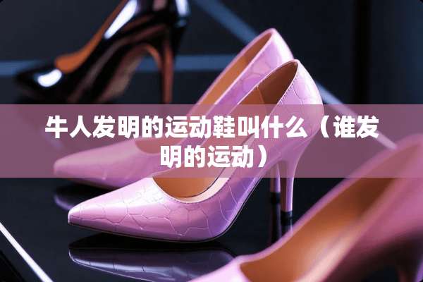 牛人发明的运动鞋叫什么（谁发明的运动）