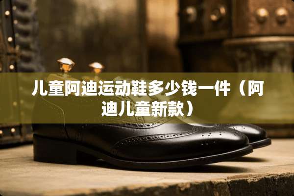 儿童阿迪运动鞋多少钱一件（阿迪儿童新款）