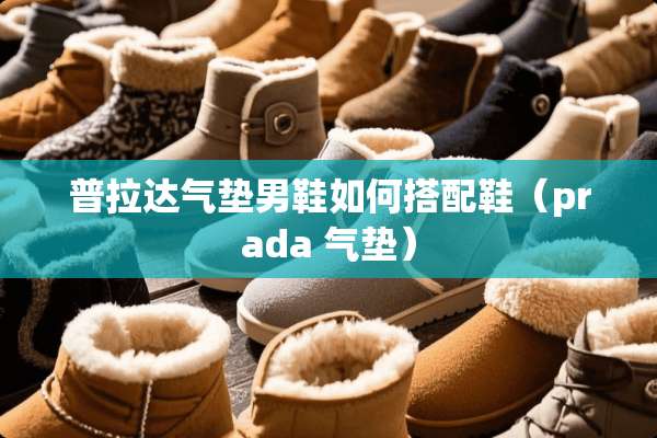 普拉达气垫男鞋如何搭配鞋（prada 气垫）