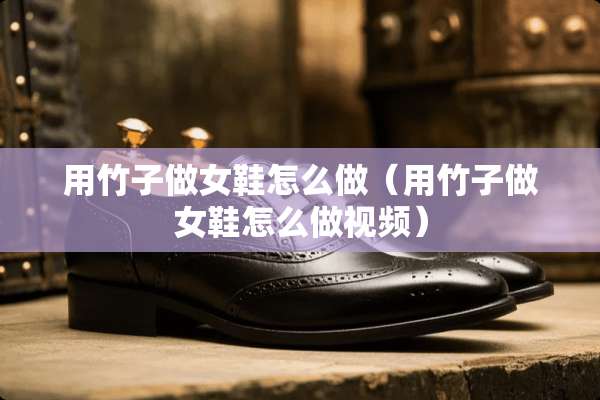 用竹子做女鞋怎么做（用竹子做女鞋怎么做视频）