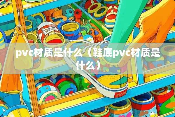 pvc材质是什么（鞋底pvc材质是什么）