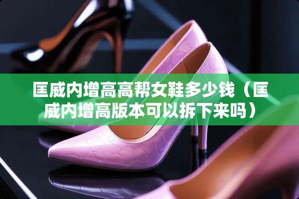 匡威内增高高帮女鞋多少钱（匡威内增高版本可以拆下来吗）