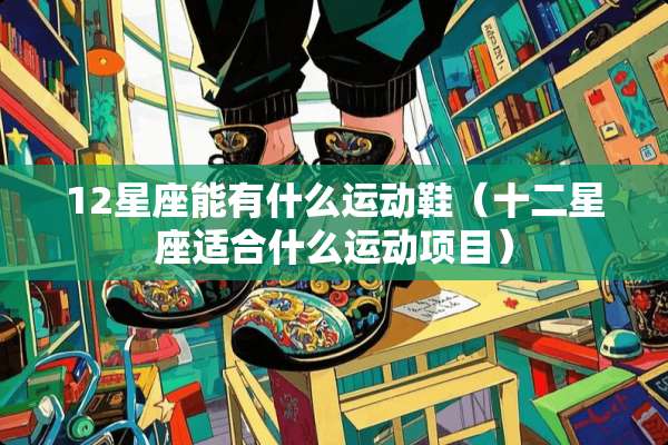 12星座能有什么运动鞋（十二星座适合什么运动项目）
