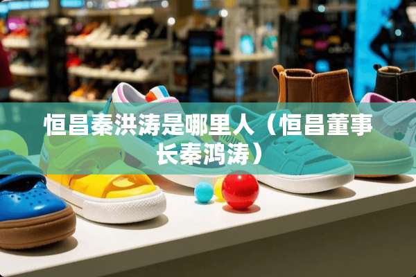 恒昌秦洪涛是哪里人（恒昌董事长秦鸿涛）