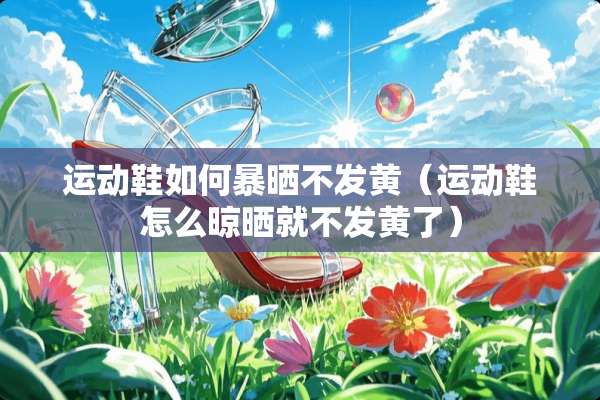 运动鞋如何暴晒不发黄（运动鞋怎么晾晒就不发黄了）