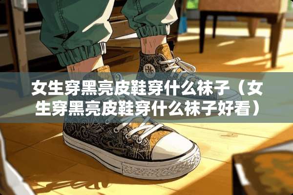 女生穿黑亮皮鞋穿什么袜子（女生穿黑亮皮鞋穿什么袜子好看）