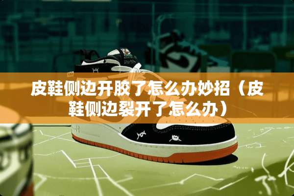 皮鞋侧边开胶了怎么办妙招（皮鞋侧边裂开了怎么办）