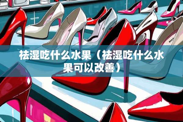 祛湿吃什么水果（祛湿吃什么水果可以改善）