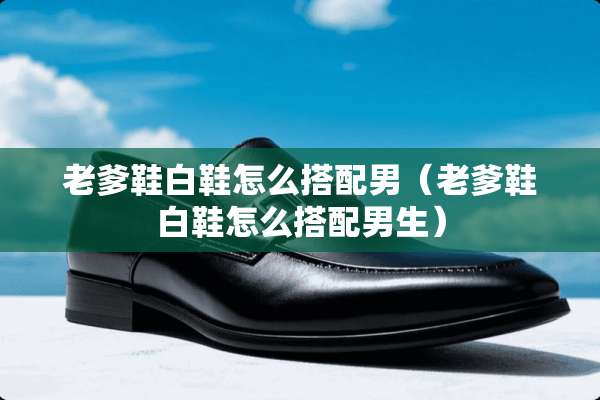 老爹鞋白鞋怎么搭配男（老爹鞋白鞋怎么搭配男生）
