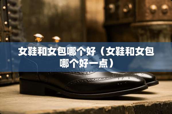女鞋和女包哪个好（女鞋和女包哪个好一点）