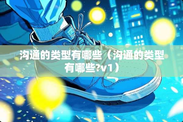 沟通的类型有哪些（沟通的类型有哪些?v1）