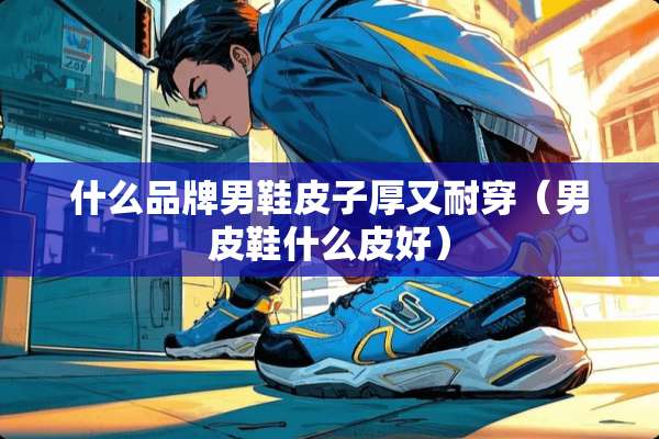 什么品牌男鞋皮子厚又耐穿（男皮鞋什么皮好）