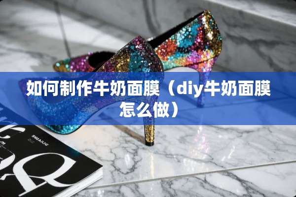 如何制作牛奶面膜（diy牛奶面膜怎么做）