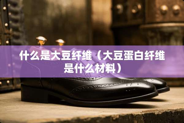 什么是大豆纤维（大豆蛋白纤维是什么材料）