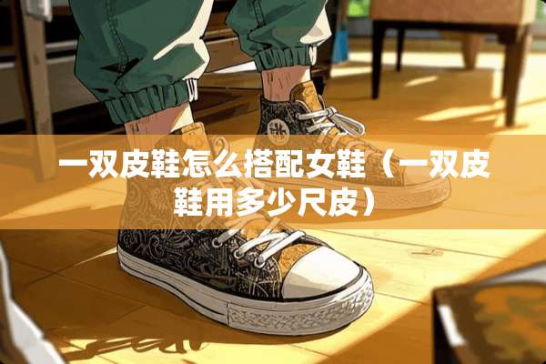 一双皮鞋怎么搭配女鞋（一双皮鞋用多少尺皮）