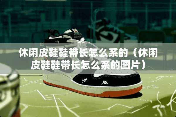 休闲皮鞋鞋带长怎么系的（休闲皮鞋鞋带长怎么系的图片）