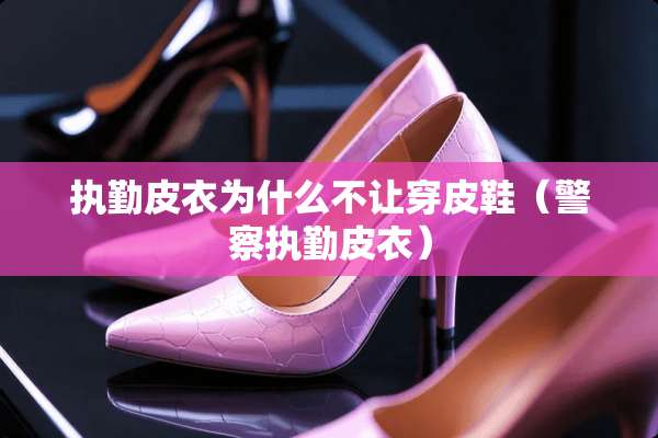 执勤皮衣为什么不让穿皮鞋（**执勤皮衣）