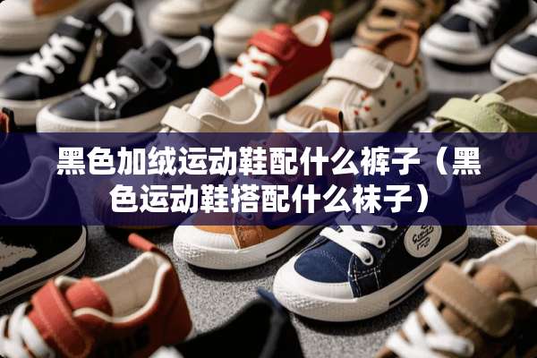 黑色加绒运动鞋配什么裤子（黑色运动鞋搭配什么袜子）