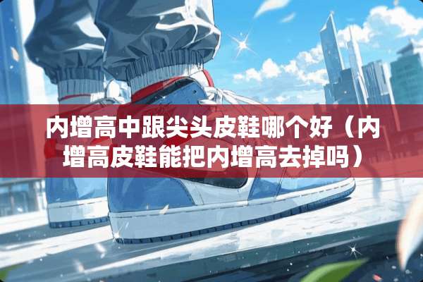 内增高中跟尖头皮鞋哪个好（内增高皮鞋能把内增高去掉吗）