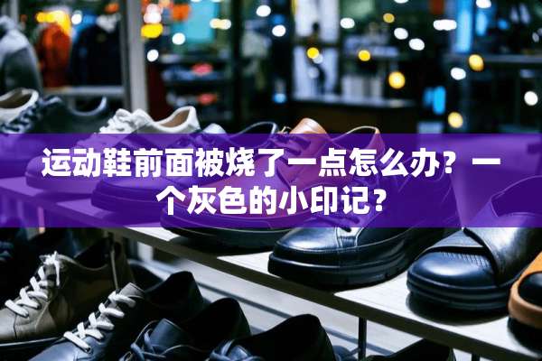 运动鞋前面被烧了一点怎么办？一个灰色的小印记？