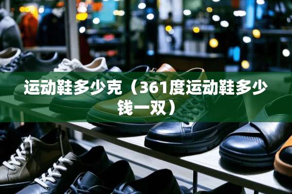 运动鞋多少克（361度运动鞋多少钱一双）