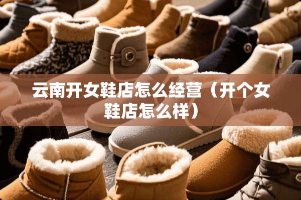 云南开女鞋店怎么经营（开个女鞋店怎么样）