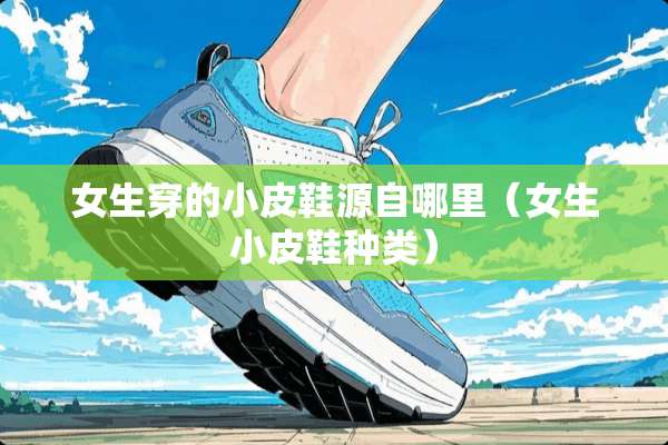 女生穿的小皮鞋源自哪里（女生小皮鞋种类）