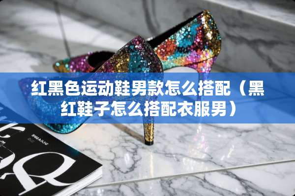 红黑色运动鞋男款怎么搭配（黑红鞋子怎么搭配衣服男）