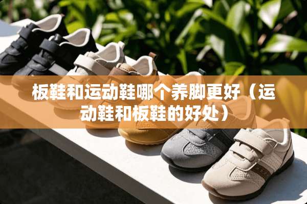 板鞋和运动鞋哪个养脚更好（运动鞋和板鞋的好处）