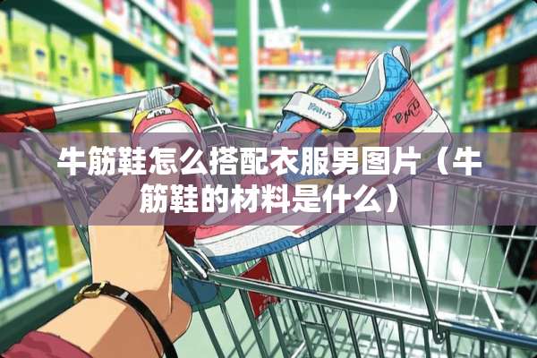 牛筋鞋怎么搭配衣服男图片（牛筋鞋的材料是什么）