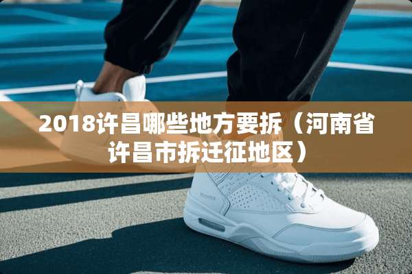 2018许昌哪些地方要拆（河南省许昌市拆迁征地区）