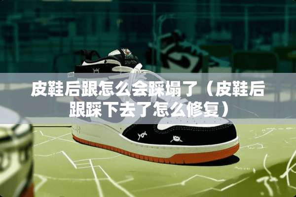 皮鞋后跟怎么会踩塌了（皮鞋后跟踩下去了怎么修复）