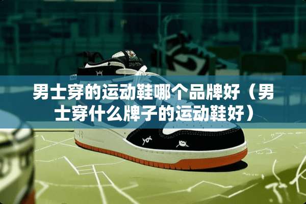 男士穿的运动鞋哪个品牌好（男士穿什么牌子的运动鞋好）