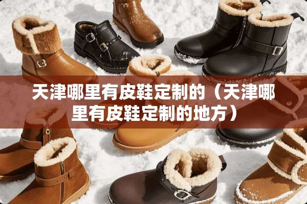 天津哪里有皮鞋定制的（天津哪里有皮鞋定制的地方）