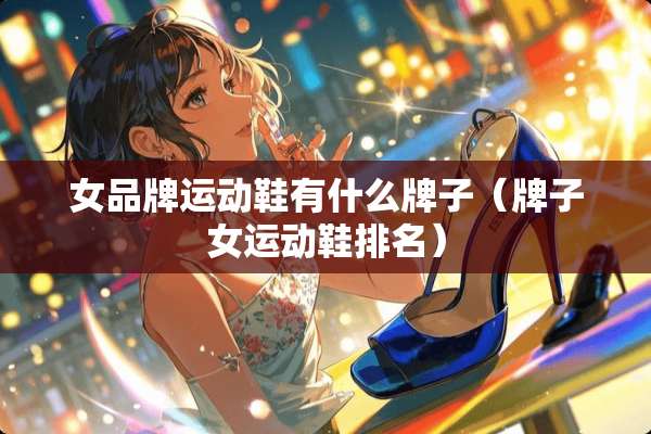 女品牌运动鞋有什么牌子（牌子女运动鞋排名）