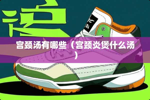 宫颈汤有哪些（宫颈炎煲什么汤）