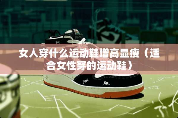 女人穿什么运动鞋增高显瘦（适合女性穿的运动鞋）