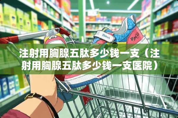 注射用胸腺五肽多少钱一支（注射用胸腺五肽多少钱一支医院）