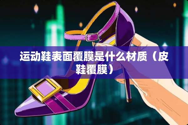 运动鞋表面覆膜是什么材质（皮鞋覆膜）