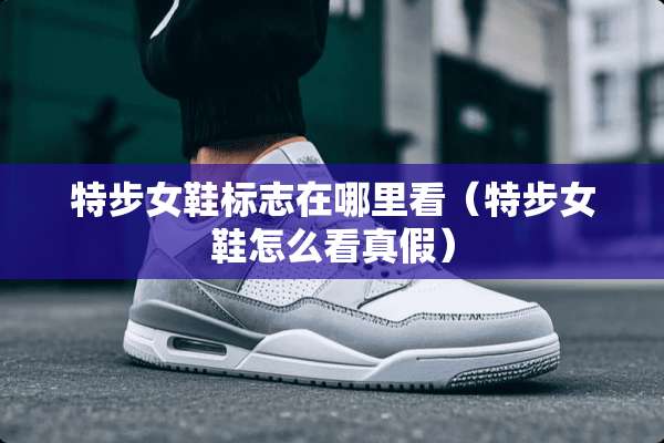 特步女鞋标志在哪里看（特步女鞋怎么看真假）