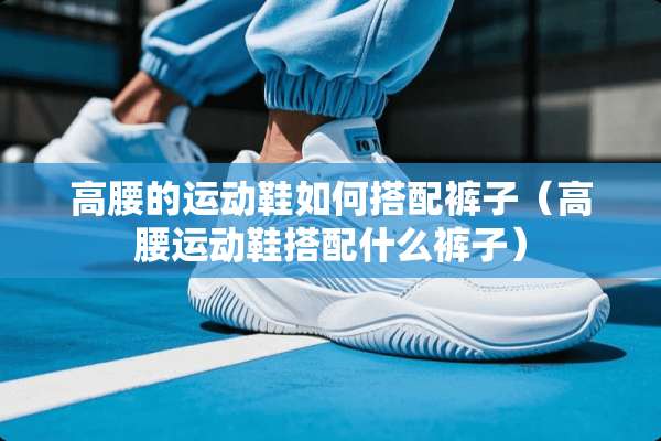 高腰的运动鞋如何搭配裤子（高腰运动鞋搭配什么裤子）