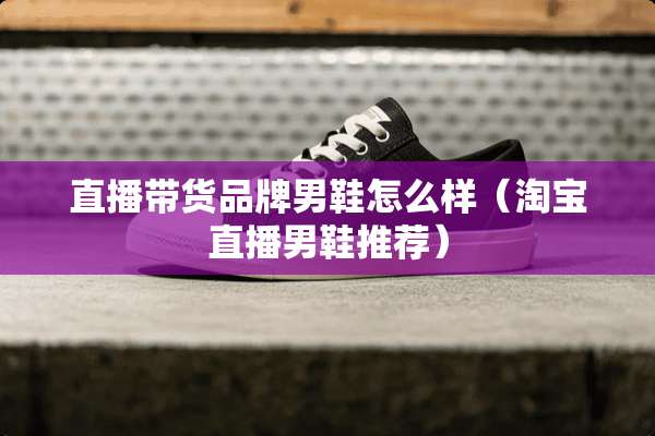 直播带货品牌男鞋怎么样（淘宝直播男鞋推荐）