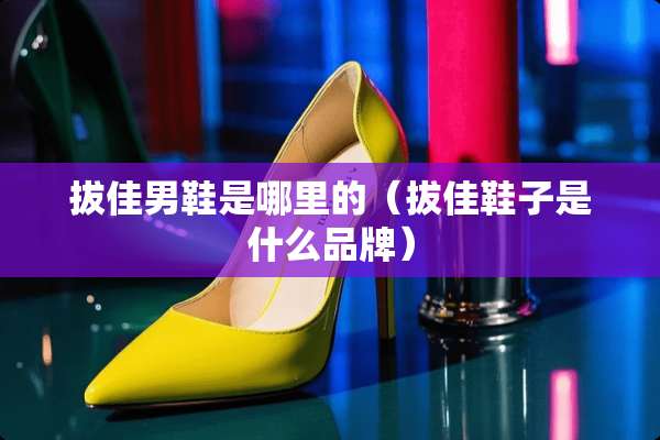 拔佳男鞋是哪里的（拔佳鞋子是什么品牌）