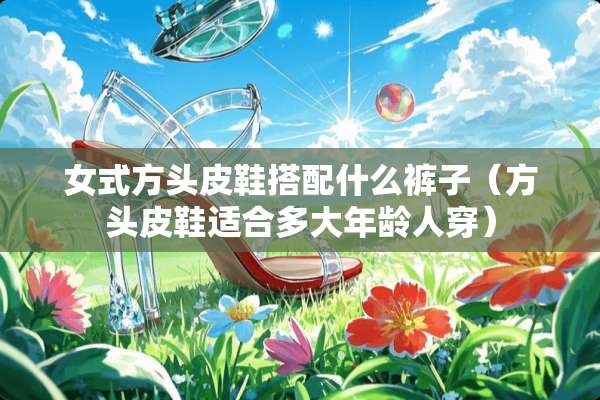 女式方头皮鞋搭配什么裤子（方头皮鞋适合多大年龄人穿）