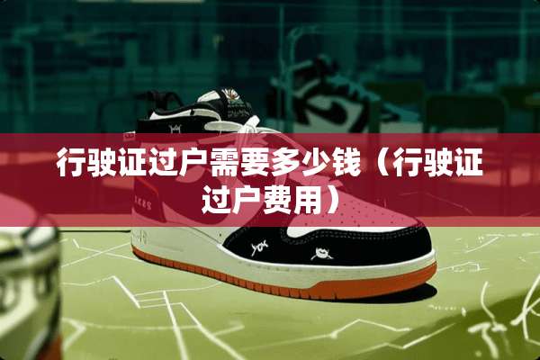 行驶证过户需要多少钱（行驶证过户费用）