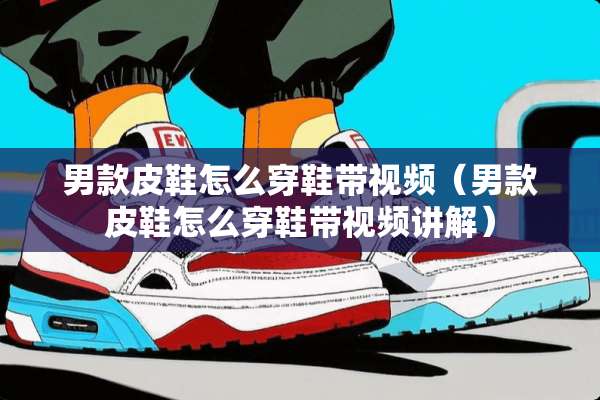 男款皮鞋怎么穿鞋带视频（男款皮鞋怎么穿鞋带视频讲解）