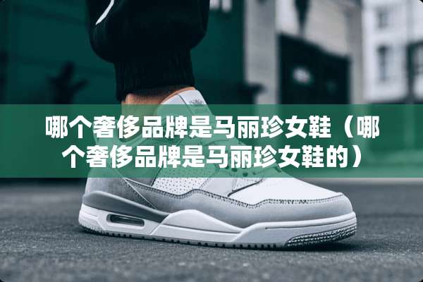 哪个奢侈品牌是马丽珍女鞋（哪个奢侈品牌是马丽珍女鞋的）